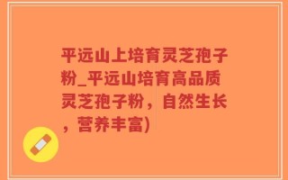 平远山上培育灵芝孢子粉_平远山培育高品质灵芝孢子粉，自然生长，营养丰富)