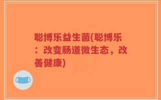 聪博乐益生菌(聪博乐：改变肠道微生态，改善健康)