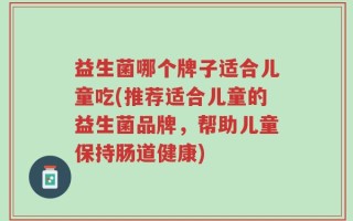 益生菌哪个牌子适合儿童吃(推荐适合儿童的益生菌品牌，帮助儿童保持肠道健康)