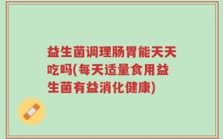 益生菌调理肠胃能天天吃吗(每天适量食用益生菌有益消化健康)