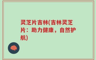 灵芝片吉林(吉林灵芝片：助力健康，自然护航)