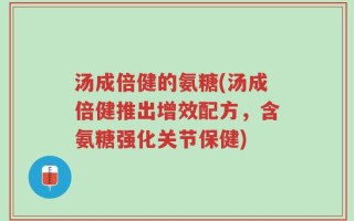 汤成倍健的氨糖(汤成倍健推出增效配方，含氨糖强化关节保健)