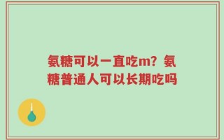 氨糖可以一直吃m？氨糖普通人可以长期吃吗
