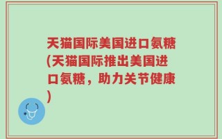 天猫国际美国进口氨糖(天猫国际推出美国进口氨糖，助力关节健康)