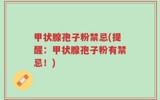 甲状腺孢子粉禁忌(提醒：甲状腺孢子粉有禁忌！)