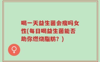 喝一天益生菌会瘦吗女性(每日喝益生菌能否助你燃烧脂肪？)
