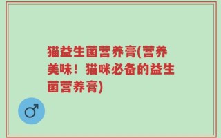 猫益生菌营养膏(营养美味！猫咪必备的益生菌营养膏)