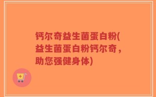 钙尔奇益生菌蛋白粉(益生菌蛋白粉钙尔奇，助您强健身体)