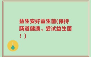 益生安好益生菌(保持肠道健康，尝试益生菌！)