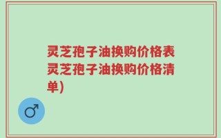 灵芝孢子油换购价格表灵芝孢子油换购价格清单)