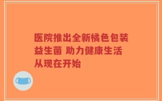 医院推出全新橘色包装益生菌 助力健康生活从现在开始