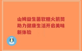 山姆益生菌软糖火箭筒助力健康生活开启美味新体验