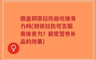 膝盖韧带拉伤能吃维骨力吗(韧带拉伤可否服用维骨力？解密营养补品的效果)