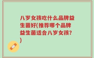 八岁女孩吃什么品牌益生菌好(推荐哪个品牌益生菌适合八岁女孩？)