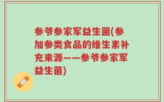 参爷参家军益生菌(参加参类食品的维生素补充来源——参爷参家军益生菌)