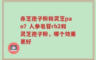 赤芝孢子粉和灵芝pao？人参皂苷rh2和灵芝孢子粉，哪个效果更好