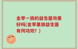 金苹一族的益生菌效果好吗(金苹果族益生菌有何功效？)