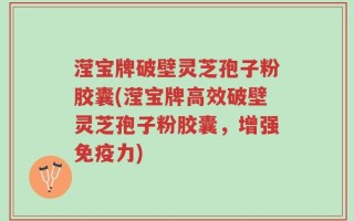 滢宝牌破壁灵芝孢子粉胶囊(滢宝牌高效破壁灵芝孢子粉胶囊，增强免疫力)