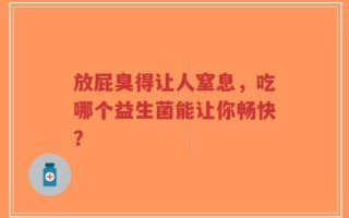 放屁臭得让人窒息，吃哪个益生菌能让你畅快？