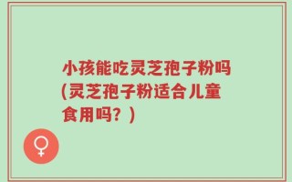 小孩能吃灵芝孢子粉吗(灵芝孢子粉适合儿童食用吗？)