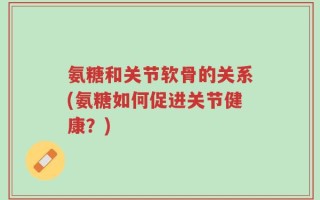 氨糖和关节软骨的关系(氨糖如何促进关节健康？)