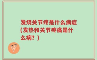 发烧关节疼是什么病症(发热和关节疼痛是什么病？)