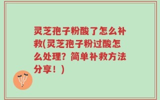 灵芝孢子粉酸了怎么补救(灵芝孢子粉过酸怎么处理？简单补救方法分享！)