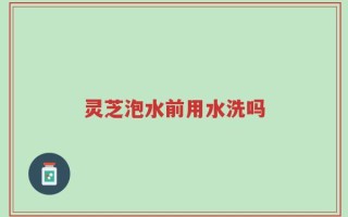 灵芝泡水前用水洗吗