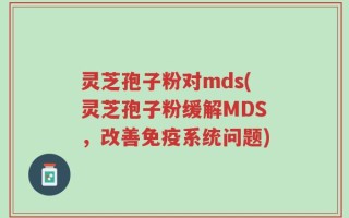 灵芝孢子粉对mds(灵芝孢子粉缓解MDS，改善免疫系统问题)
