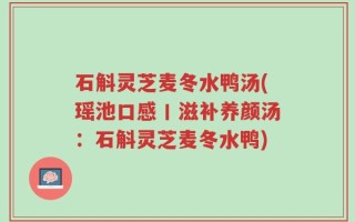 石斛灵芝麦冬水鸭汤(瑶池口感丨滋补养颜汤：石斛灵芝麦冬水鸭)