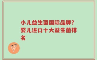 小儿益生菌国际品牌？婴儿进口十大益生菌排名