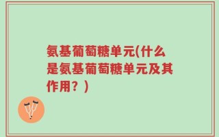 氨基葡萄糖单元(什么是氨基葡萄糖单元及其作用？)