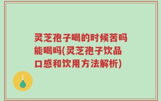 灵芝孢子喝的时候苦吗能喝吗(灵芝孢子饮品口感和饮用方法解析)