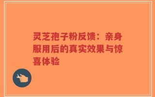 灵芝孢子粉反馈：亲身服用后的真实效果与惊喜体验