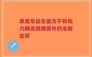 康美乐益生菌冻干粉助力肠道健康提升的全新选择