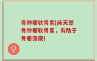 骨肿瘤软骨素(纯天然骨肿瘤软骨素，有助于骨骼健康)
