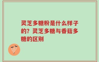 灵芝多糖粉是什么样子的？灵芝多糖与香菇多糖的区别