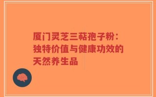 厦门灵芝三萜孢子粉：独特价值与健康功效的天然养生品