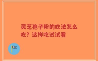 灵芝孢子粉的吃法怎么吃？这样吃试试看