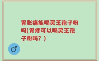 胃胀痛能喝灵芝孢子粉吗(胃疼可以喝灵芝孢子粉吗？)