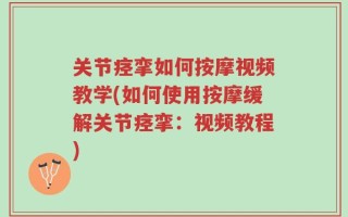 关节痉挛如何按摩视频教学(如何使用按摩缓解关节痉挛：视频教程)