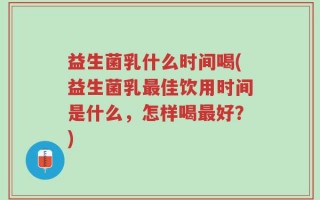 益生菌乳什么时间喝(益生菌乳最佳饮用时间是什么，怎样喝最好？)