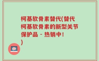 柯基软骨素替代(替代柯基软骨素的新型关节保护品 - 热销中！)