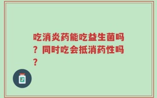 吃消炎药能吃益生菌吗？同时吃会抵消药性吗？
