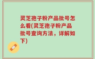 灵芝孢子粉产品批号怎么看(灵芝孢子粉产品批号查询方法，详解如下)