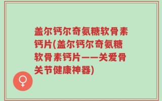 盖尔钙尔奇氨糖软骨素钙片(盖尔钙尔奇氨糖软骨素钙片——关爱骨关节健康神器)