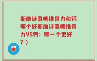 斯维诗氨糖维骨力和钙哪个好斯维诗氨糖维骨力VS钙：哪一个更好？)
