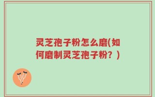 灵芝孢子粉怎么磨(如何磨制灵芝孢子粉？)