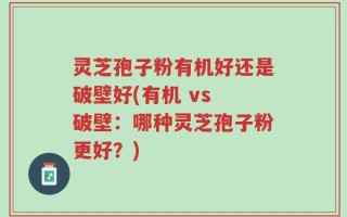灵芝孢子粉有机好还是破壁好(有机 vs 破壁：哪种灵芝孢子粉更好？)