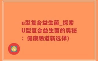 u型复合益生菌_探索U型复合益生菌的奥秘：健康肠道新选择)